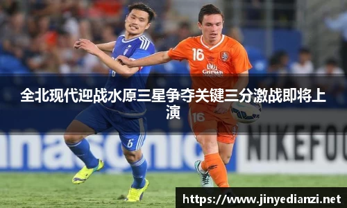 全北现代迎战水原三星争夺关键三分激战即将上演