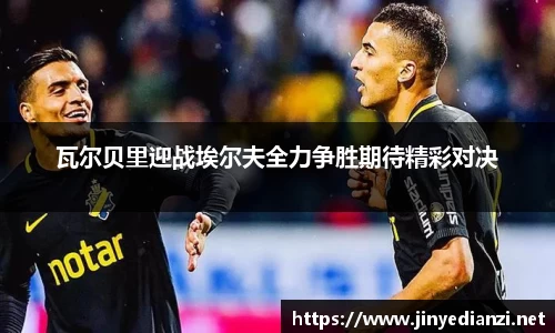 瓦尔贝里迎战埃尔夫全力争胜期待精彩对决