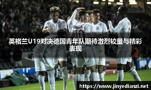 英格兰U19对决德国青年队期待激烈较量与精彩表现