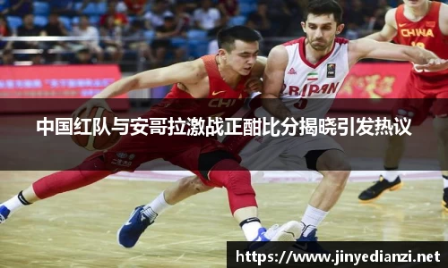 中国红队与安哥拉激战正酣比分揭晓引发热议