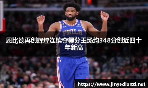 恩比德再创辉煌连续夺得分王场均348分创近四十年新高