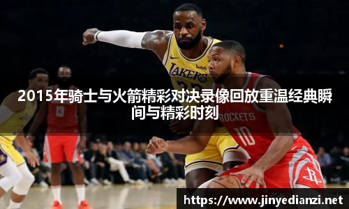 2015年骑士与火箭精彩对决录像回放重温经典瞬间与精彩时刻