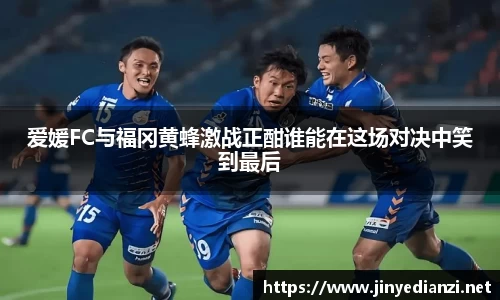 爱媛FC与福冈黄蜂激战正酣谁能在这场对决中笑到最后