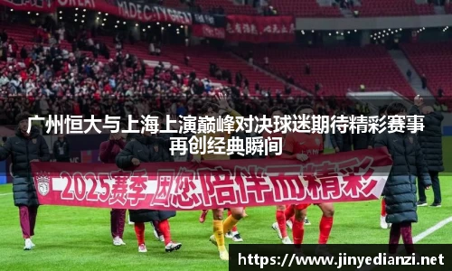 广州恒大与上海上演巅峰对决球迷期待精彩赛事再创经典瞬间