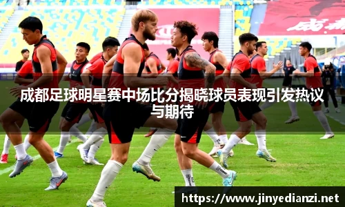 成都足球明星赛中场比分揭晓球员表现引发热议与期待