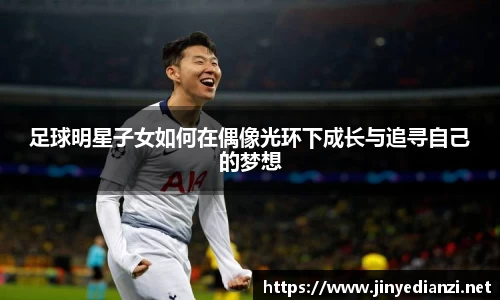足球明星子女如何在偶像光环下成长与追寻自己的梦想