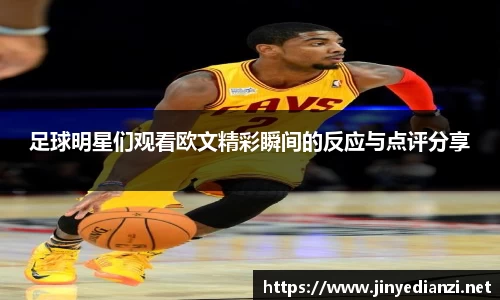 足球明星们观看欧文精彩瞬间的反应与点评分享