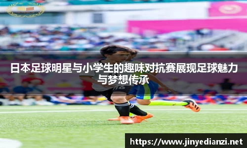 日本足球明星与小学生的趣味对抗赛展现足球魅力与梦想传承