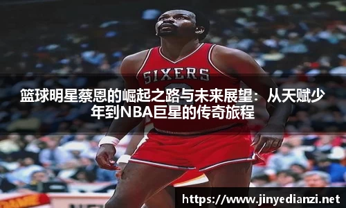 篮球明星蔡恩的崛起之路与未来展望：从天赋少年到NBA巨星的传奇旅程